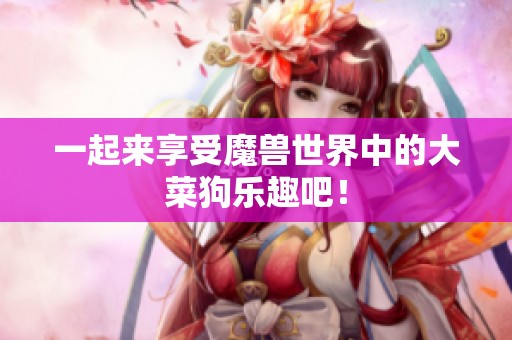 一起来享受魔兽世界中的大菜狗乐趣吧！