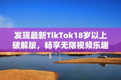 发现最新TikTok18岁以上破解版，畅享无限视频乐趣！