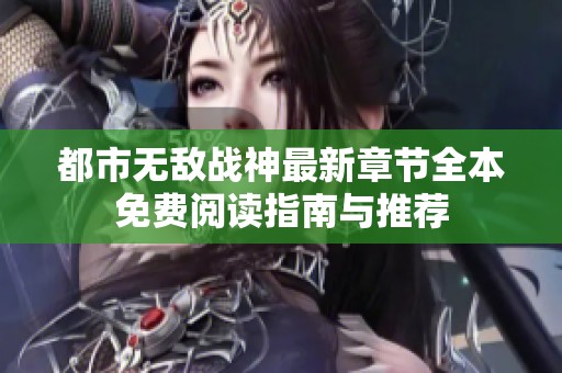 都市无敌战神最新章节全本免费阅读指南与推荐