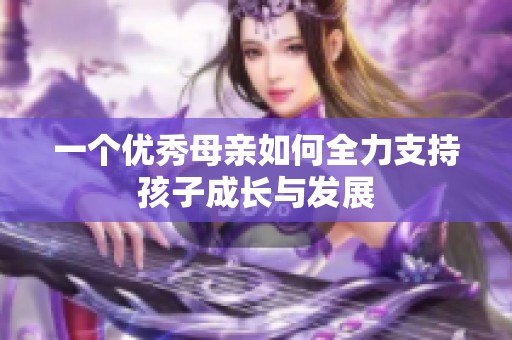一个优秀母亲如何全力支持孩子成长与发展