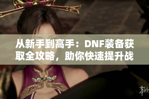 从新手到高手：DNF装备获取全攻略，助你快速提升战力