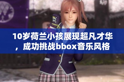 10岁荷兰小孩展现超凡才华，成功挑战bbox音乐风格