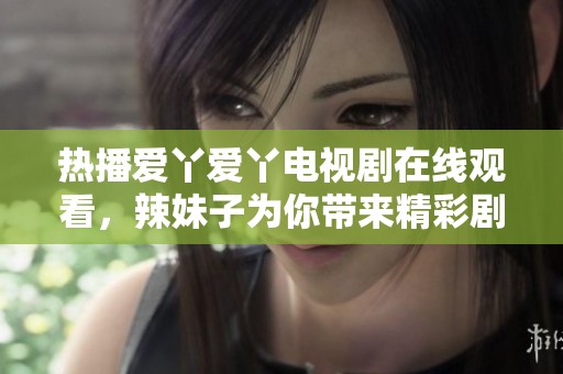 热播爱丫爱丫电视剧在线观看，辣妹子为你带来精彩剧情