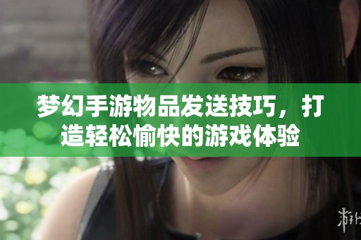 梦幻手游物品发送技巧，打造轻松愉快的游戏体验