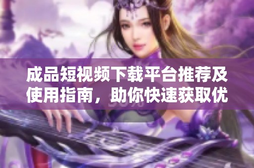 成品短视频下载平台推荐及使用指南，助你快速获取优质内容