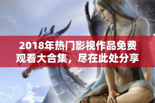 2018年热门影视作品免费观看大合集，尽在此处分享！
