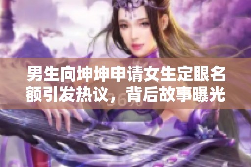 男生向坤坤申请女生定眼名额引发热议，背后故事曝光