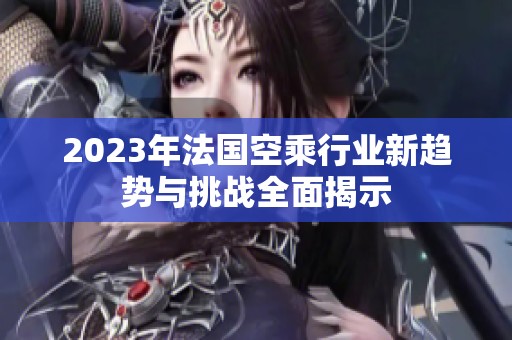 2023年法国空乘行业新趋势与挑战全面揭示