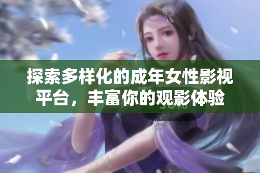 探索多样化的成年女性影视平台，丰富你的观影体验