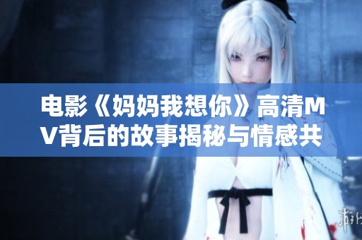 电影《妈妈我想你》高清MV背后的故事揭秘与情感共鸣