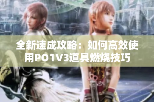 全新速成攻略：如何高效使用PO1V3道具燃烧技巧