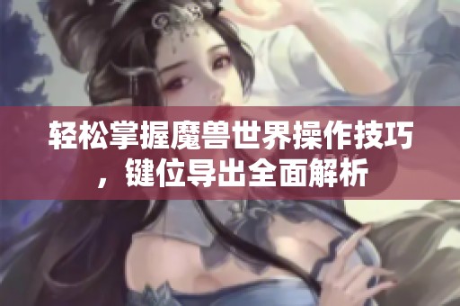 轻松掌握魔兽世界操作技巧，键位导出全面解析