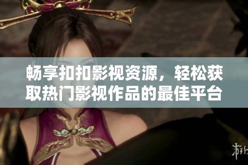畅享扣扣影视资源，轻松获取热门影视作品的最佳平台
