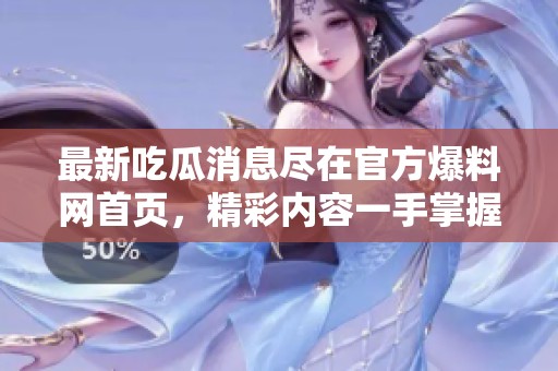 最新吃瓜消息尽在官方爆料网首页，精彩内容一手掌握