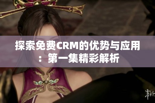 探索免费CRM的优势与应用：第一集精彩解析