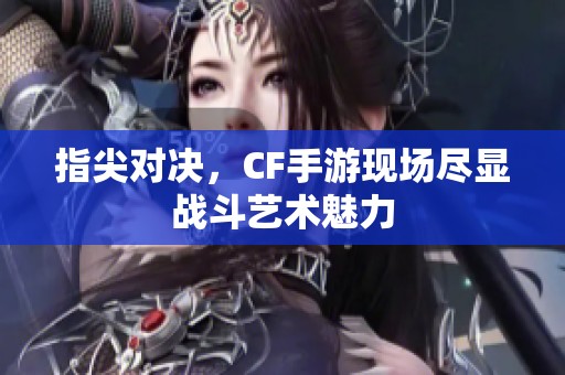 指尖对决，CF手游现场尽显战斗艺术魅力