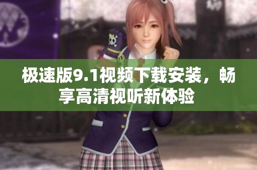 极速版9.1视频下载安装，畅享高清视听新体验 