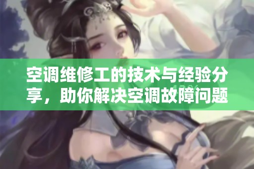 空调维修工的技术与经验分享，助你解决空调故障问题