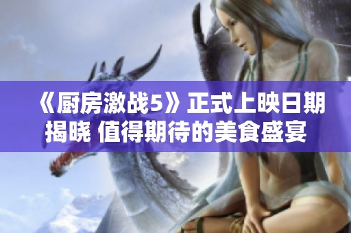 《厨房激战5》正式上映日期揭晓 值得期待的美食盛宴