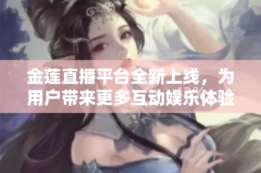 金莲直播平台全新上线，为用户带来更多互动娱乐体验