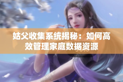 姑父收集系统揭秘：如何高效管理家庭数据资源