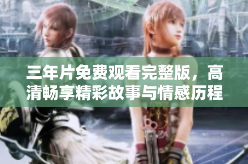 三年片免费观看完整版，高清畅享精彩故事与情感历程