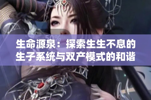 生命源泉：探索生生不息的生子系统与双产模式的和谐发展