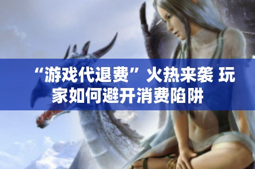 “游戏代退费”火热来袭 玩家如何避开消费陷阱