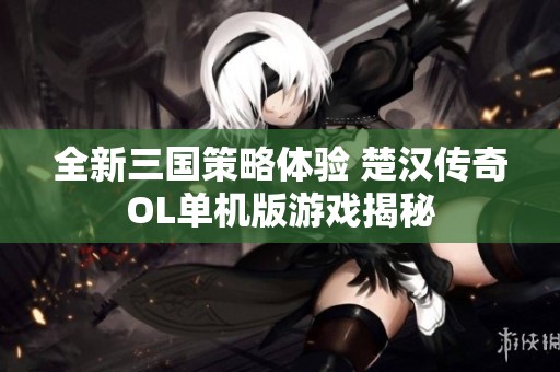 全新三国策略体验 楚汉传奇OL单机版游戏揭秘
