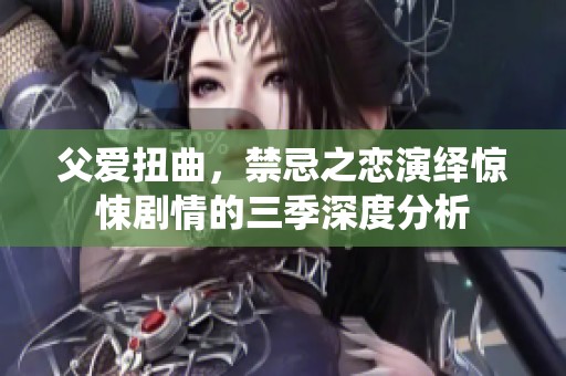 父爱扭曲，禁忌之恋演绎惊悚剧情的三季深度分析