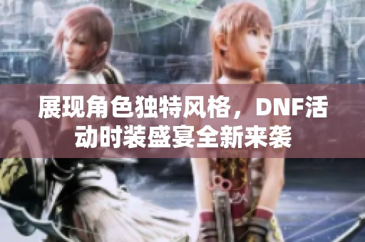 展现角色独特风格，DNF活动时装盛宴全新来袭