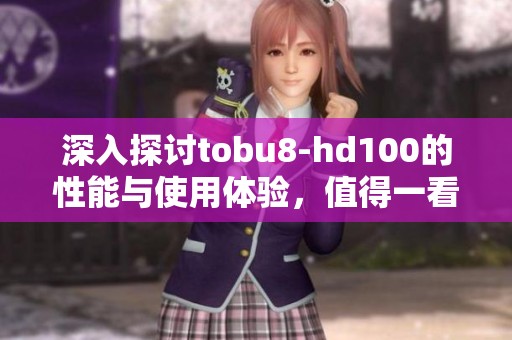 深入探讨tobu8-hd100的性能与使用体验，值得一看！