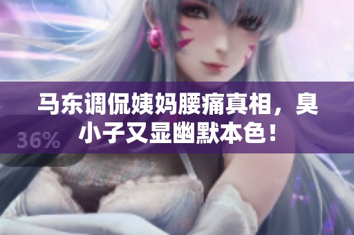 马东调侃姨妈腰痛真相，臭小子又显幽默本色！
