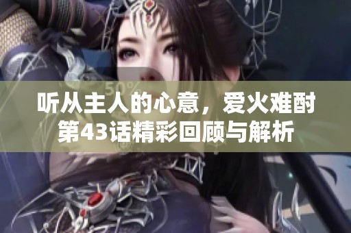 听从主人的心意，爱火难酎第43话精彩回顾与解析