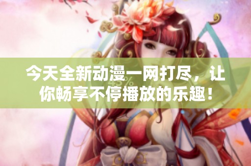 今天全新动漫一网打尽，让你畅享不停播放的乐趣！