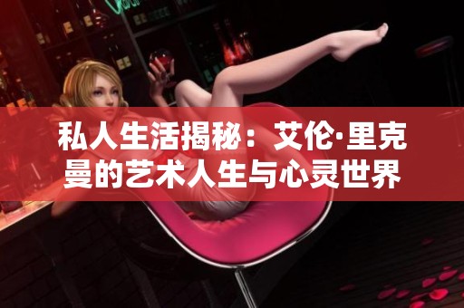 私人生活揭秘：艾伦·里克曼的艺术人生与心灵世界