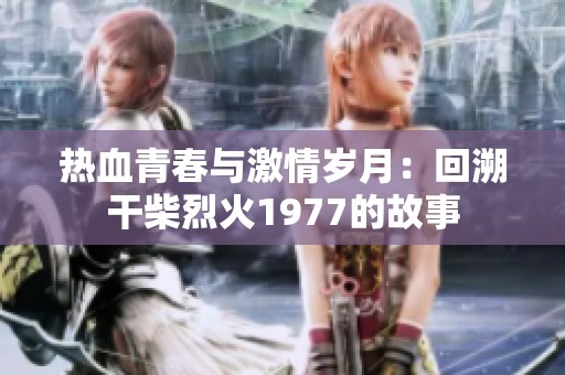 热血青春与激情岁月：回溯干柴烈火1977的故事