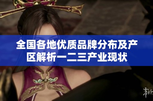 全国各地优质品牌分布及产区解析一二三产业现状