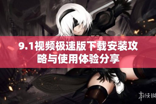 9.1视频极速版下载安装攻略与使用体验分享