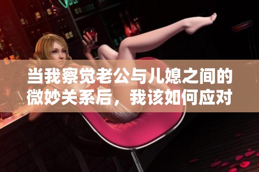 当我察觉老公与儿媳之间的微妙关系后，我该如何应对