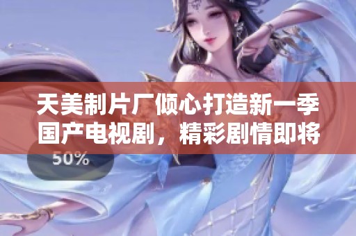 天美制片厂倾心打造新一季国产电视剧，精彩剧情即将上线