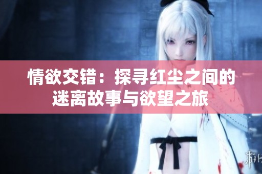 情欲交错：探寻红尘之间的迷离故事与欲望之旅