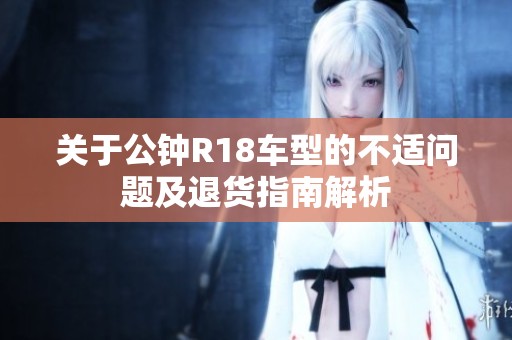 关于公钟R18车型的不适问题及退货指南解析