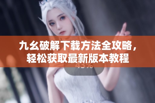 九幺破解下载方法全攻略，轻松获取最新版本教程
