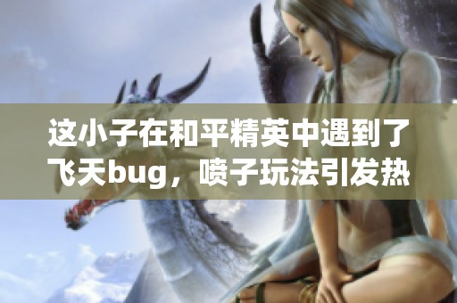 这小子在和平精英中遇到了飞天bug，喷子玩法引发热议