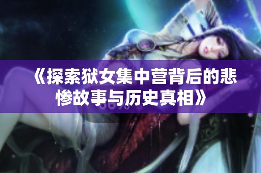 《探索狱女集中营背后的悲惨故事与历史真相》