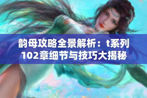 韵母攻略全景解析：t系列102章细节与技巧大揭秘
