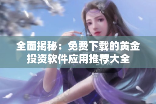 全面揭秘：免费下载的黄金投资软件应用推荐大全