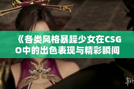 《各类风格暴躁少女在CSGO中的出色表现与精彩瞬间》