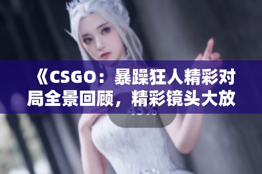 《CSGO：暴躁狂人精彩对局全景回顾，精彩镜头大放送》